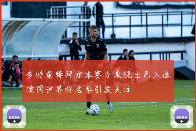 多特前锋拜尔本赛季表现出色入选德国世界杯名单引发关注