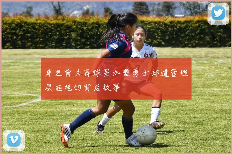库里曾力荐球星加盟勇士却遭管理层拒绝的背后故事