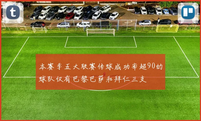 本赛季五大联赛传球成功率超90的球队仅有巴黎巴萨和拜仁三支