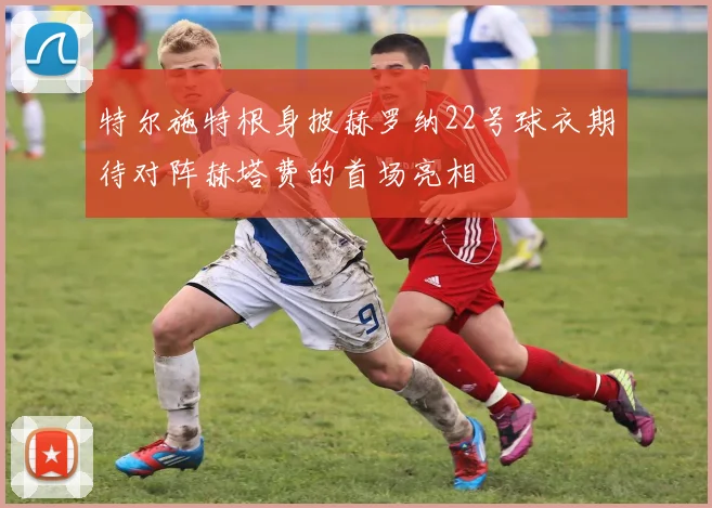 特尔施特根身披赫罗纳22号球衣期待对阵赫塔费的首场亮相