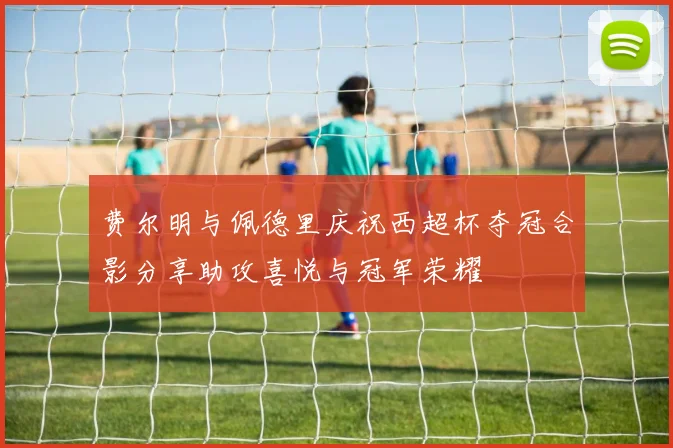 费尔明与佩德里庆祝西超杯夺冠合影分享助攻喜悦与冠军荣耀
