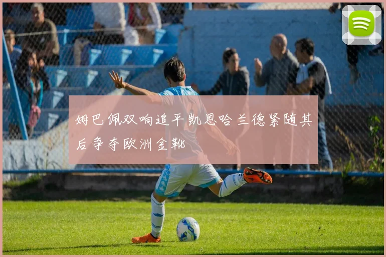 姆巴佩双响追平凯恩哈兰德紧随其后争夺欧洲金靴