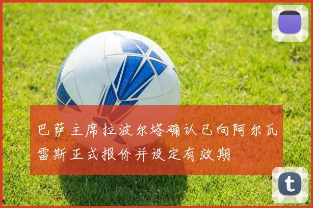 巴萨主席拉波尔塔确认已向阿尔瓦雷斯正式报价并设定有效期