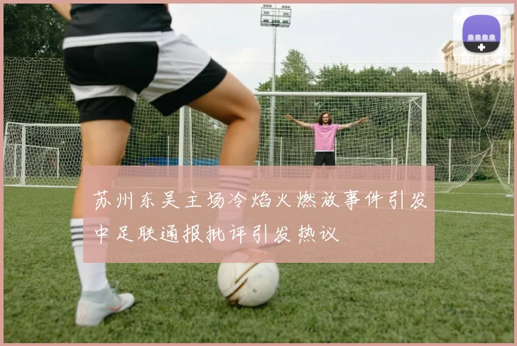 苏州东吴主场冷焰火燃放事件引发中足联通报批评引发热议