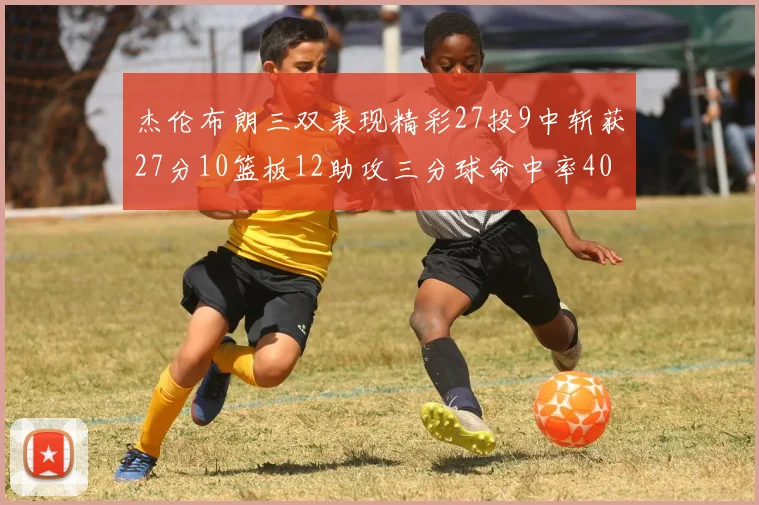 杰伦布朗三双表现精彩27投9中斩获27分10篮板12助攻三分球命中率40