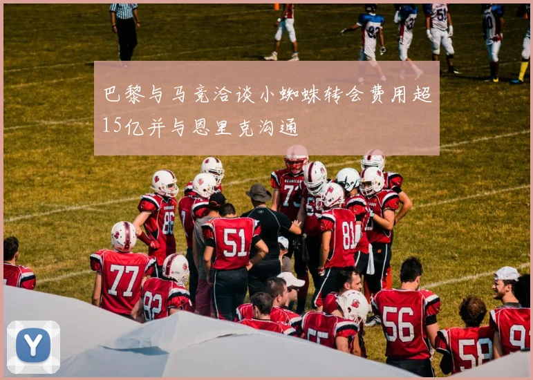 巴黎与马竞洽谈小蜘蛛转会费用超15亿并与恩里克沟通