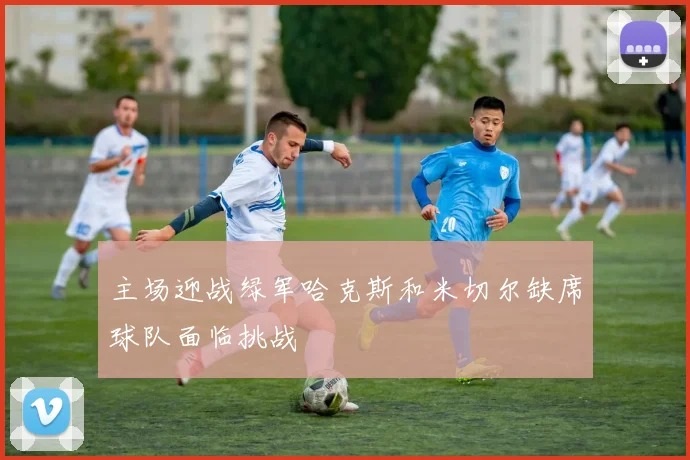 主场迎战绿军哈克斯和米切尔缺席球队面临挑战