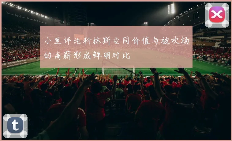 小里评论科林斯合同价值与被吹杨的高薪形成鲜明对比